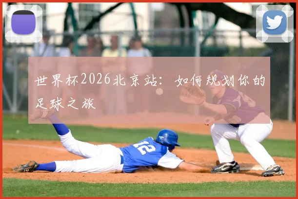 世界杯2026北京站：如何规划你的足球之旅
