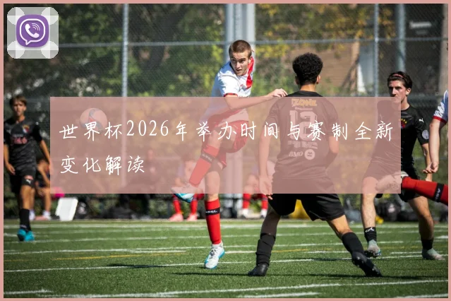 世界杯2026年举办时间与赛制全新变化解读