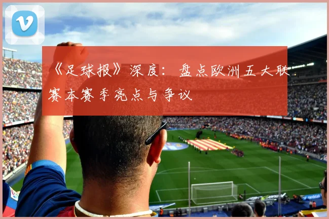 《足球报》深度：盘点欧洲五大联赛本赛季亮点与争议