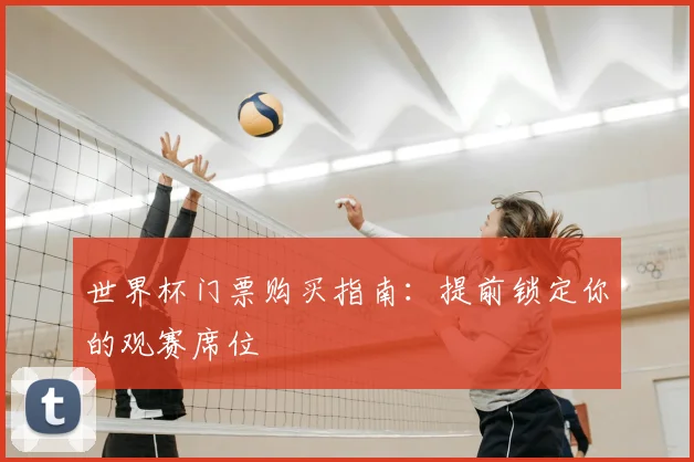 世界杯门票购买指南：提前锁定你的观赛席位