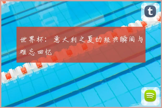 世界杯：意大利之夏的经典瞬间与难忘回忆