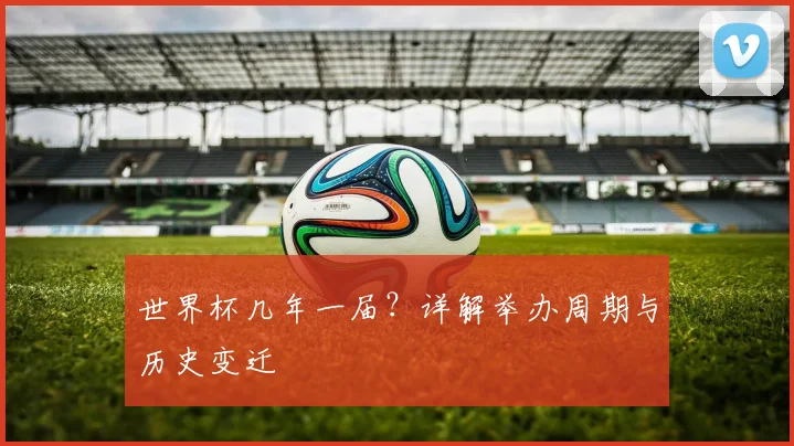 世界杯几年一届？详解举办周期与历史变迁