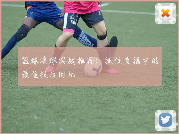 篮球滚球实战推荐：抓住直播中的最佳投注时机