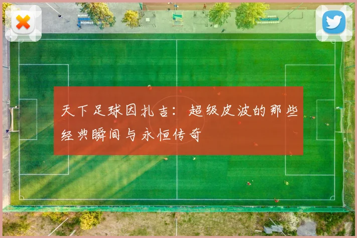 天下足球因扎吉：超级皮波的那些经典瞬间与永恒传奇