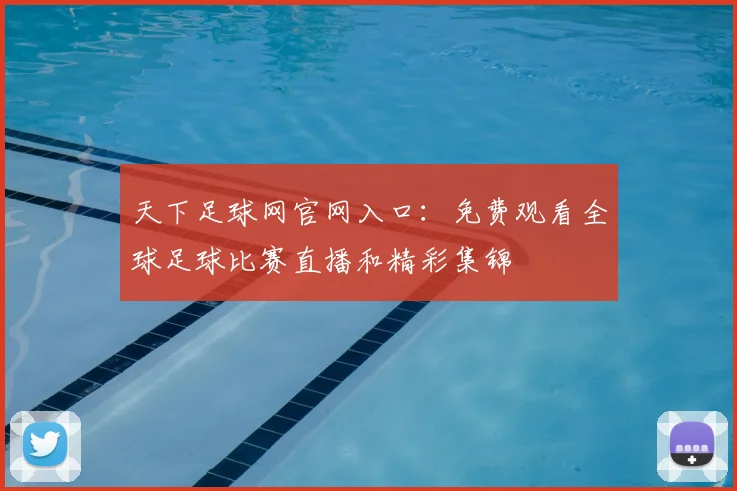 天下足球网官网入口：免费观看全球足球比赛直播和精彩集锦
