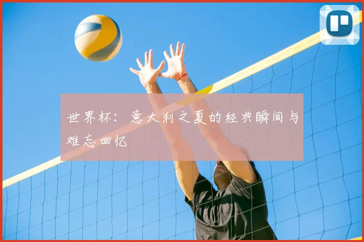 世界杯：意大利之夏的经典瞬间与难忘回忆