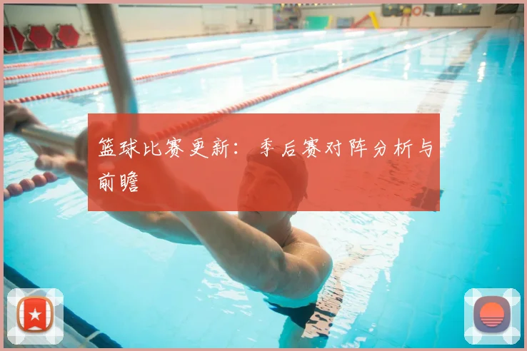篮球比赛更新：季后赛对阵分析与前瞻