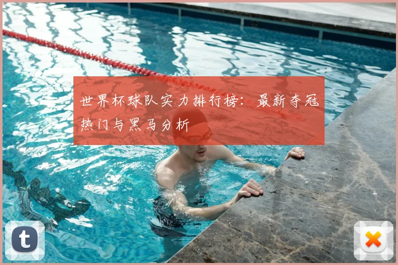 世界杯球队实力排行榜：最新夺冠热门与黑马分析