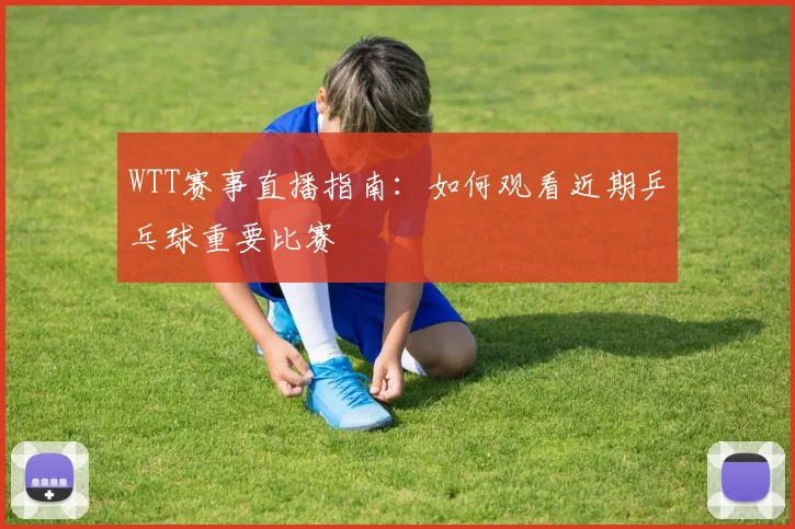 WTT赛事直播指南：如何观看近期乒乓球重要比赛