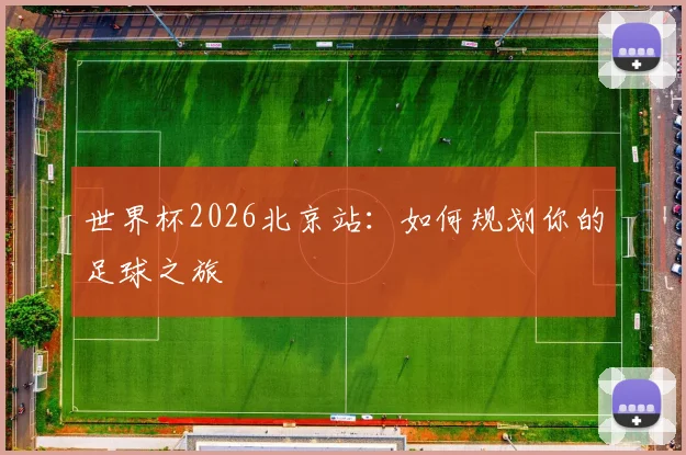 世界杯2026北京站：如何规划你的足球之旅