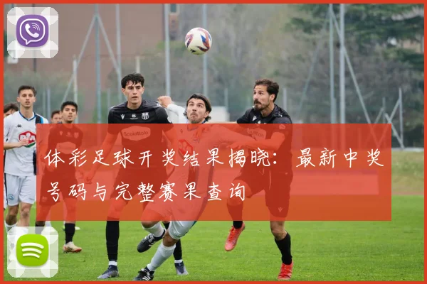 体彩足球开奖结果揭晓:最新中奖号码与完整赛果查询